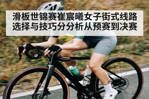 滑板世锦赛崔宸曦女子街式线路选择与技巧分分析从预赛到决赛
