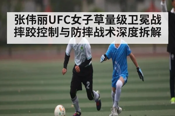 张伟丽UFC女子草量级卫冕战摔跤控制与防摔战术深度拆解
