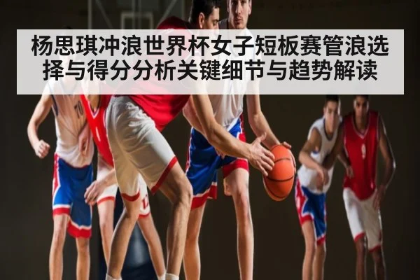杨思琪冲浪世界杯女子短板赛管浪选择与得分分析关键细节与趋势解读
