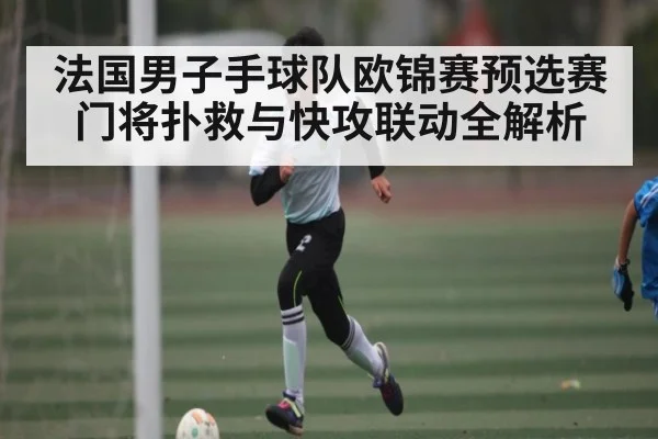 法国男子手球队欧锦赛预选赛门将扑救与快攻联动全解析